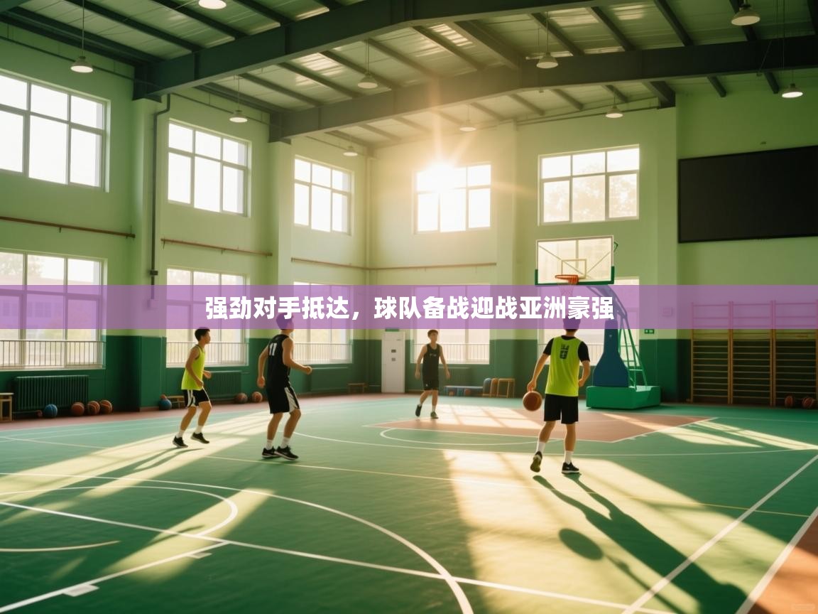 强劲对手抵达,球队备战迎战亚洲豪强 第1张