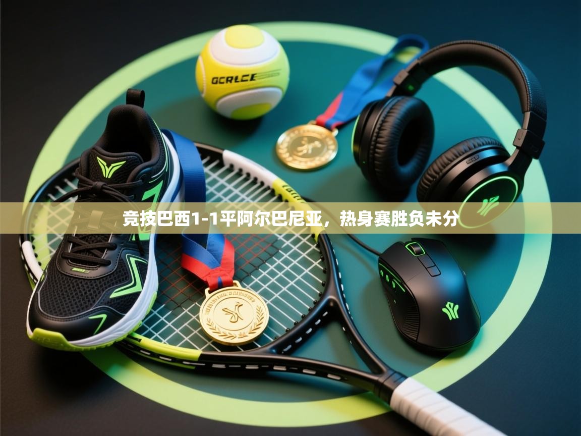 竞技巴西1-1平阿尔巴尼亚，热身赛胜负未分  第1张