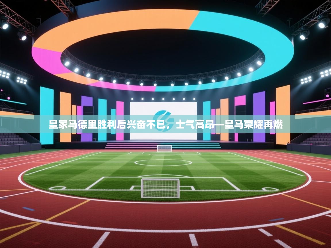 皇家马德里胜利后兴奋不已,士气高昂—皇马荣耀再燃 第1张