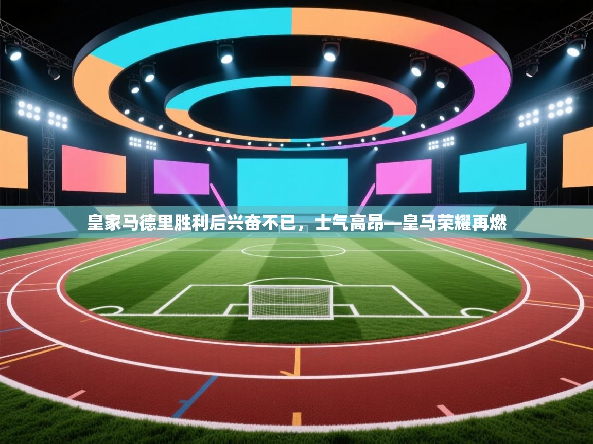 皇家马德里胜利后兴奋不已,士气高昂—皇马荣耀再燃 第2张