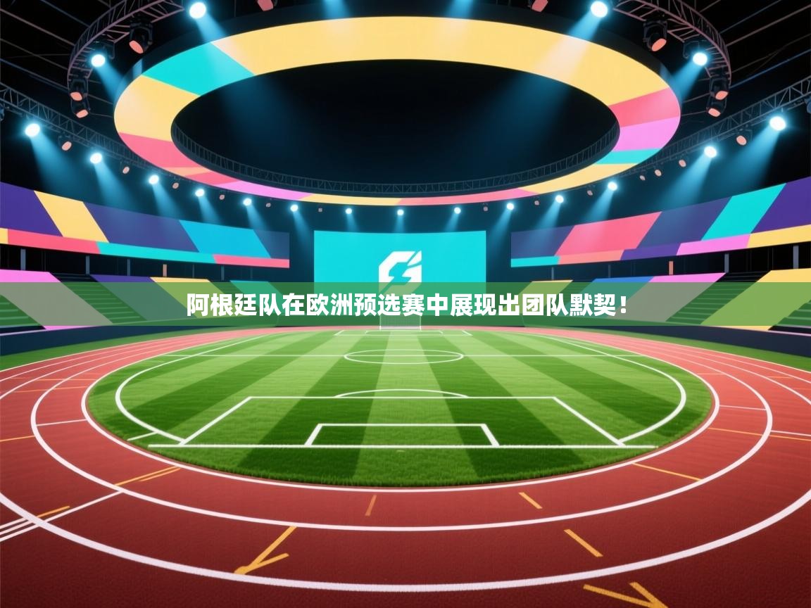 阿根廷队在欧洲预选赛中展现出团队默契！  第1张