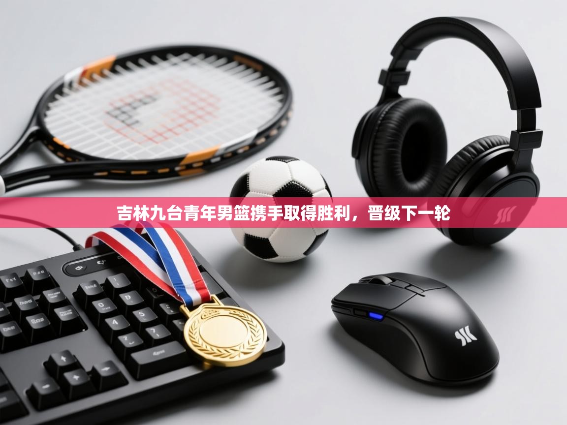 吉林九台青年男篮携手取得胜利,晋级下一轮 第1张