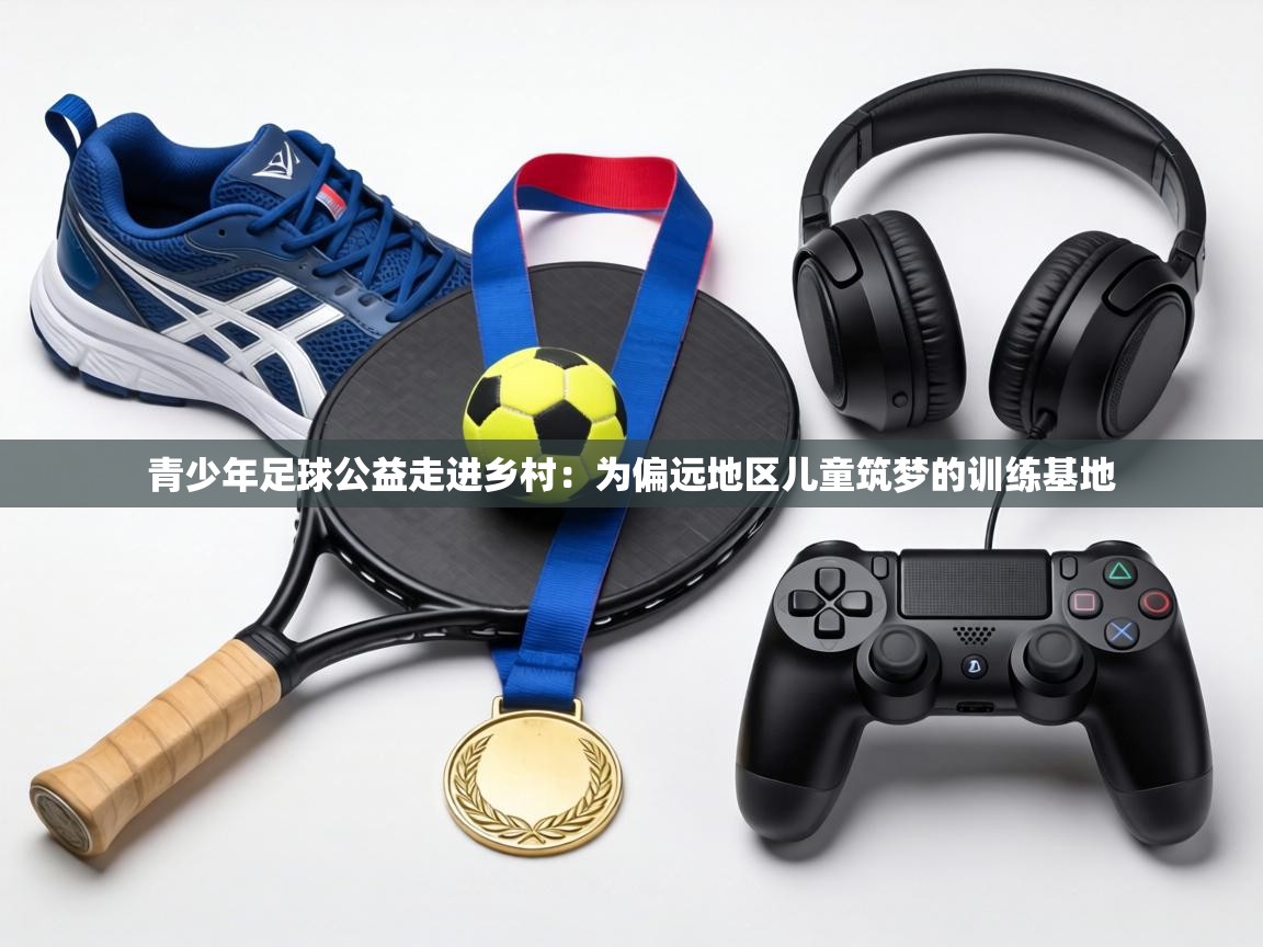 青少年足球公益走进乡村：为偏远地区儿童筑梦的训练基地  第1张